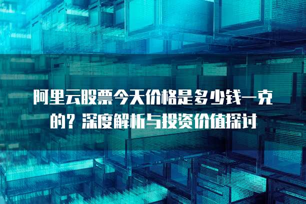 阿里云股票今天价格是多少钱一克的?深度解析与投资价值探讨