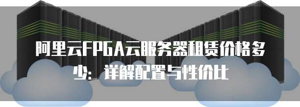 阿里云FPGA云服务器租赁价格多少:详解配置与性价比