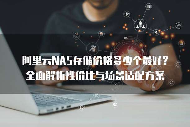 阿里云NAS存储价格多少个最好?全面解析性价比与场景适配方案