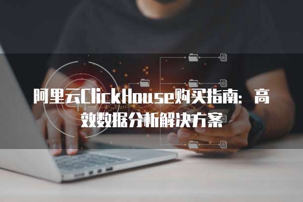 阿里云ClickHouse购买指南:高效数据分析解决方案