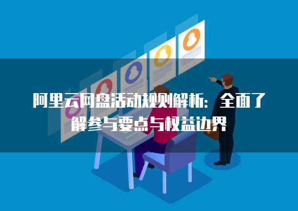 阿里云网盘活动规则解析:全面了解参与要点与权益边界