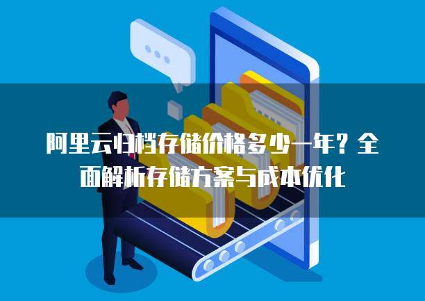 阿里云归档存储价格多少一年?全面解析存储方案与成本优化