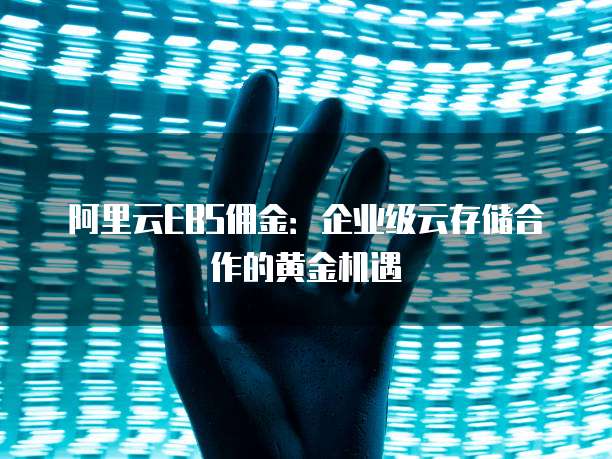 阿里云EBS佣金:企业级云存储合作的黄金机遇