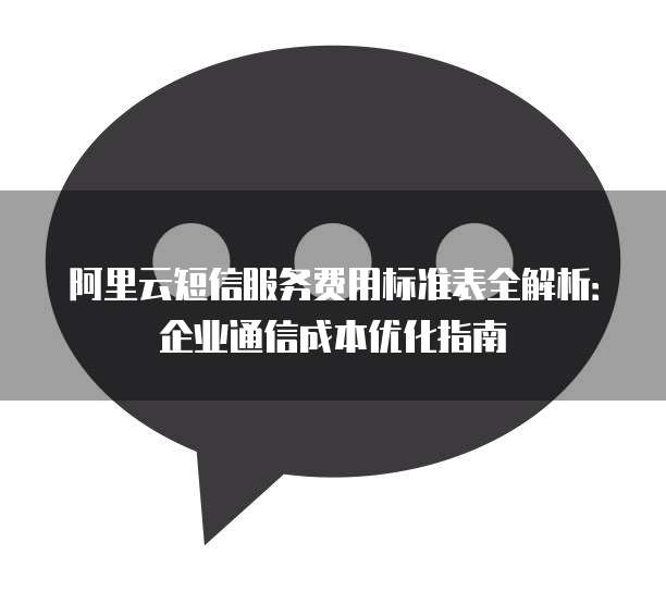阿里云短信服务费用标准表全解析:企业通信成本优化指南