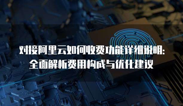 对接阿里云如何收费功能详细说明:全面解析费用构成与优化建议