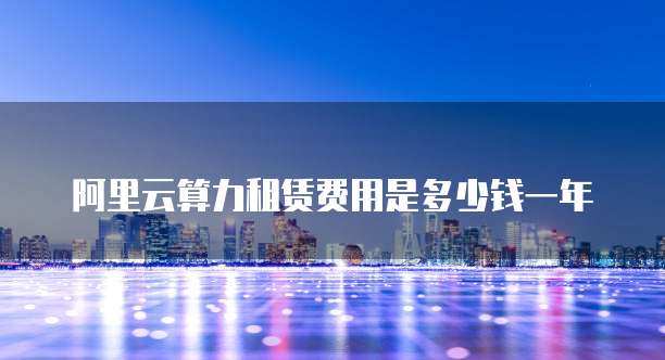 阿里云算力租赁费用是多少钱一年