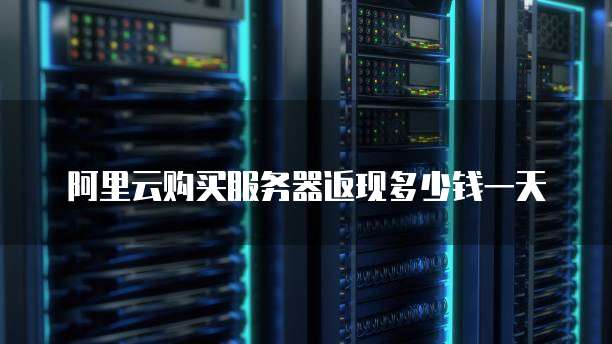 阿里云购买服务器返现多少钱一天