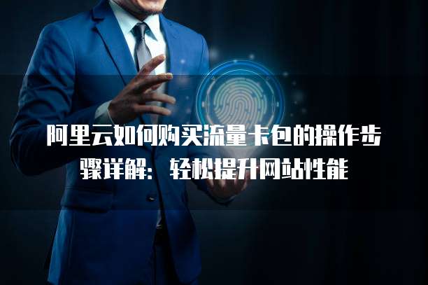 阿里云如何购买流量卡包的操作步骤详解:轻松提升网站性能