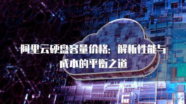 阿里云硬盘容量价格:解析性能与成本的平衡之道
