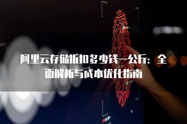 阿里云存储折扣多少钱一公斤:全面解析与成本优化指南