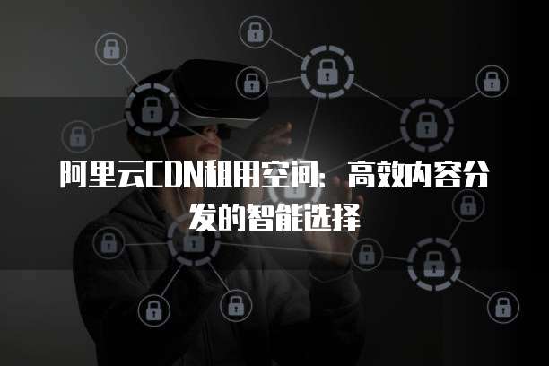 阿里云CDN租用空间：高效内容分发的智能选择