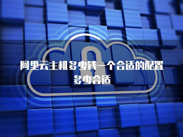 阿里云主机多少钱一个合适的配置多少合适