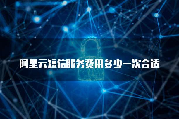 阿里云短信服务费用多少一次合适
