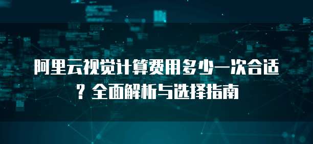 阿里云视觉计算费用多少一次合适?全面解析与选择指南