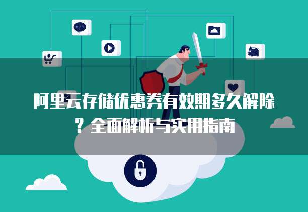 阿里云存储优惠券有效期多久解除?全面解析与实用指南