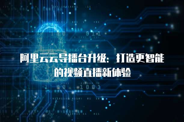 阿里云云导播台升级:打造更智能的视频直播新体验