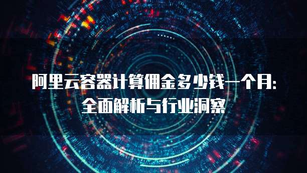 阿里云容器计算佣金多少钱一个月:全面解析与行业洞察