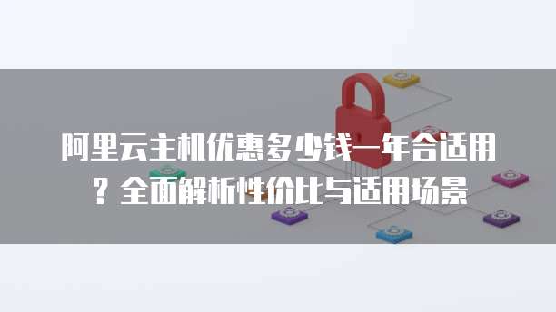 阿里云主机优惠多少钱一年合适用？全面解析性价比与适用场景