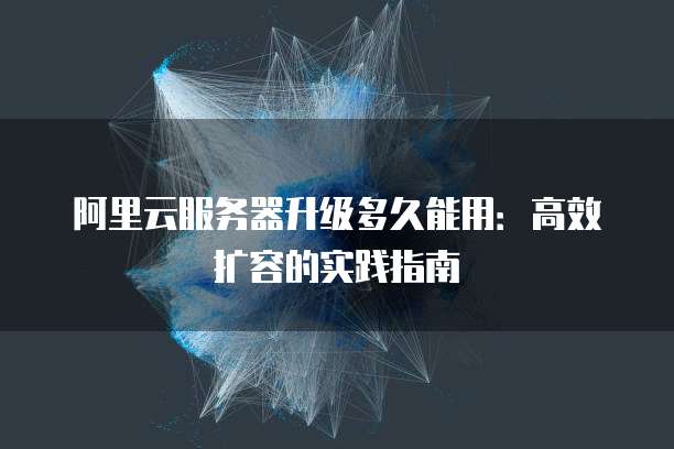 阿里云服务器升级多久能用:高效扩容的实践指南