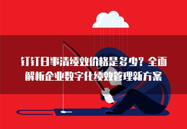 钉钉日事清绩效价格是多少？全面解析企业数字化绩效管理新方案