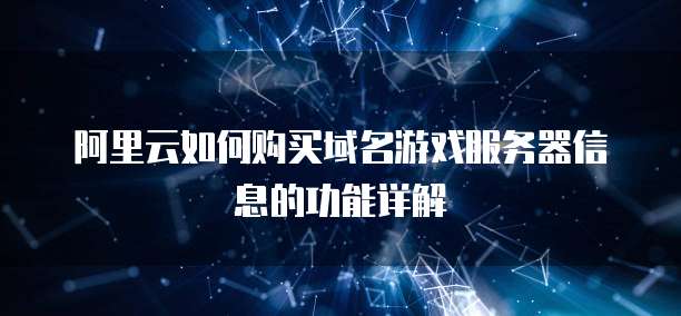 阿里云如何购买域名游戏服务器信息的功能详解