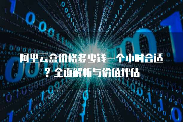阿里云盒价格多少钱一个小时合适?全面解析与价值评估