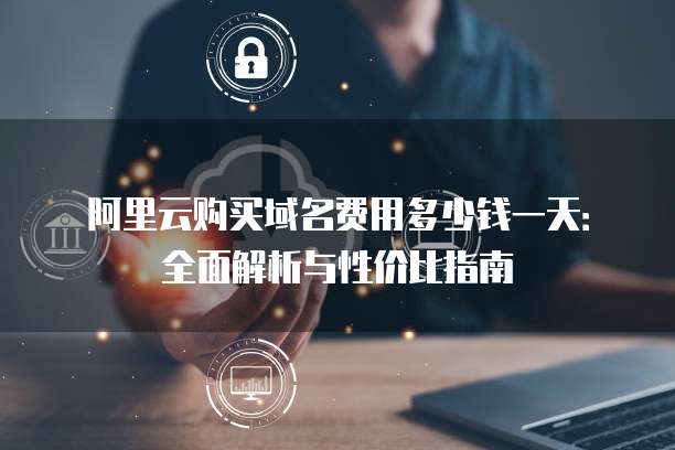 阿里云购买域名费用多少钱一天:全面解析与性价比指南