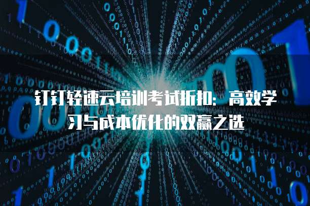 钉钉轻速云培训考试折扣:高效学习与成本优化的双赢之选