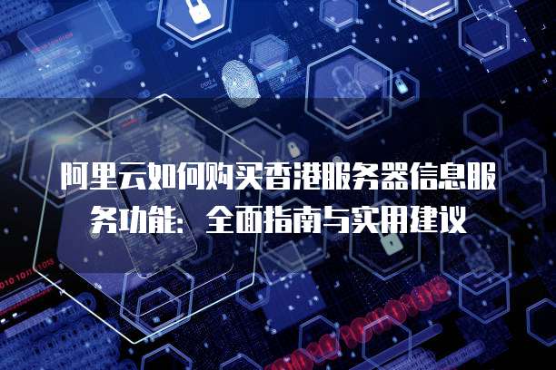 阿里云如何购买香港服务器信息服务功能:全面指南与实用建议