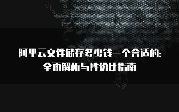 阿里云文件储存多少钱一个合适的:全面解析与性价比指南