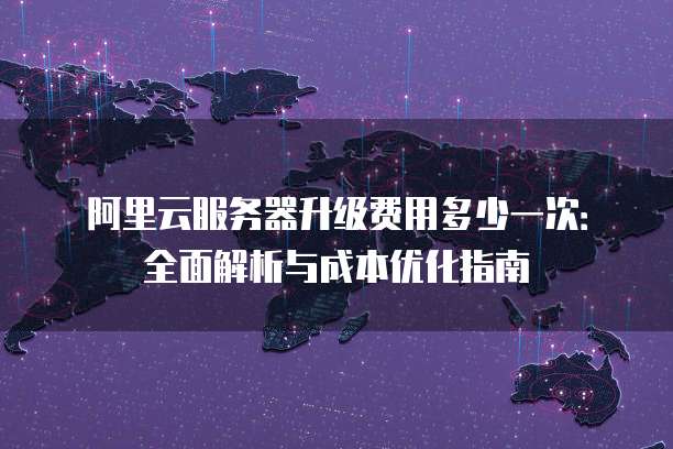 阿里云服务器升级费用多少一次:全面解析与成本优化指南