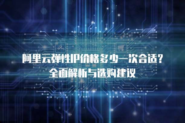 阿里云弹性IP价格多少一次合适?全面解析与选购建议