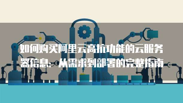 如何购买阿里云高抗功能的云服务器信息:从需求到部署的完整指南