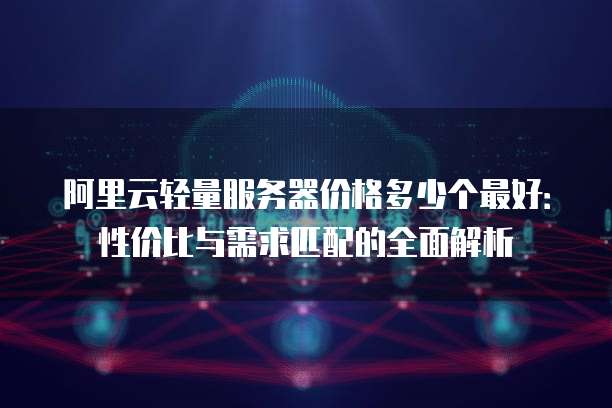 阿里云轻量服务器价格多少个最好：性价比与需求匹配的全面解析