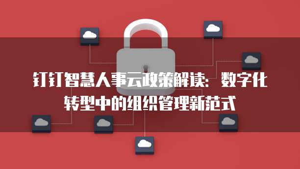 钉钉智慧人事云政策解读:数字化转型中的组织管理新范式