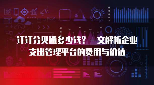钉钉分贝通多少钱?一文解析企业支出管理平台的费用与价值