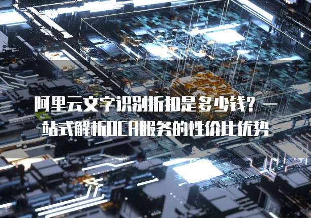 阿里云文字识别折扣是多少钱?一站式解析OCR服务的性价比优势