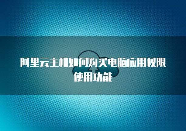 阿里云主机如何购买电脑应用权限使用功能