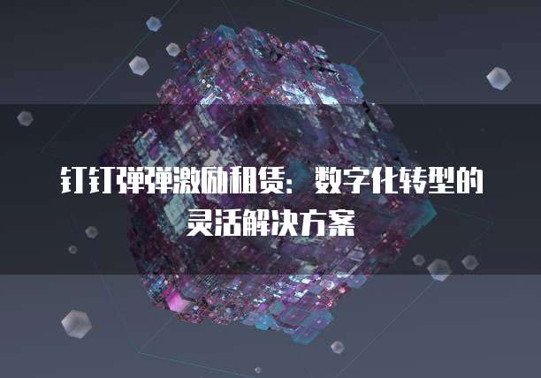 钉钉弹弹激励租赁:数字化转型的灵活解决方案