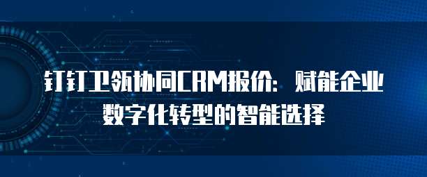 钉钉卫瓴协同CRM报价:赋能企业数字化转型的智能选择