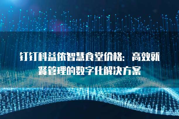 钉钉科益侬智慧食堂价格:高效就餐管理的数字化解决方案