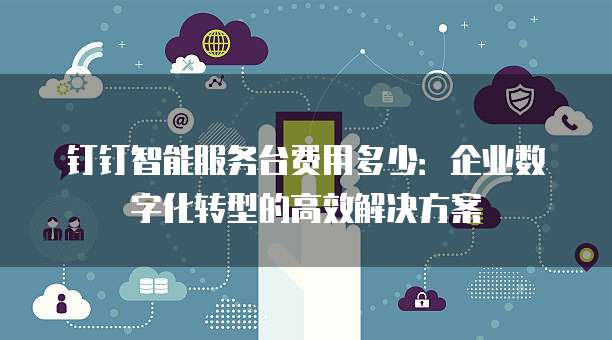 钉钉智能服务台费用多少:企业数字化转型的高效解决方案