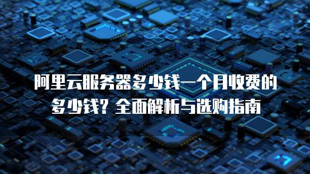 阿里云服务器多少钱一个月收费的多少钱?全面解析与选购指南
