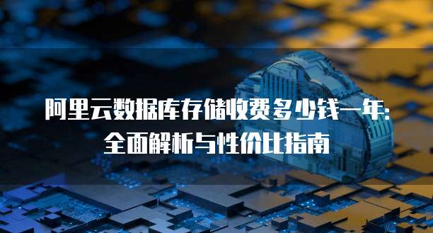 阿里云数据库存储收费多少钱一年:全面解析与性价比指南