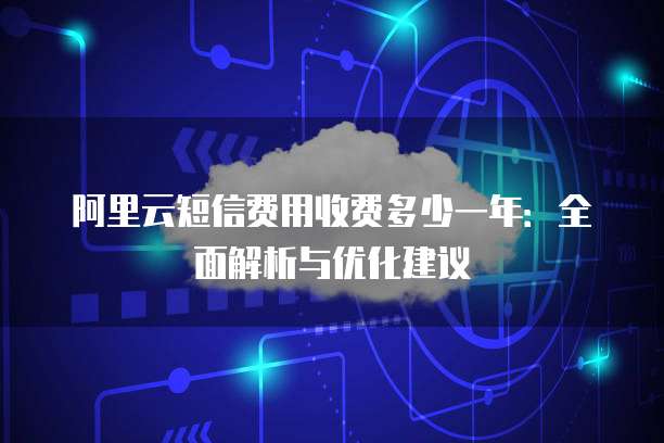阿里云短信费用收费多少一年:全面解析与优化建议