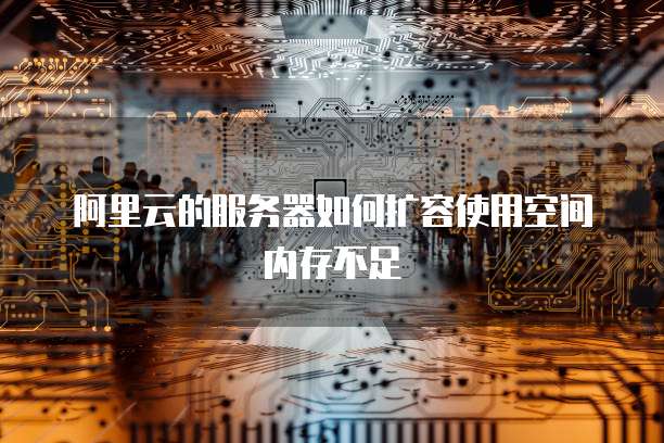 阿里云的服务器如何扩容使用空间内存不足