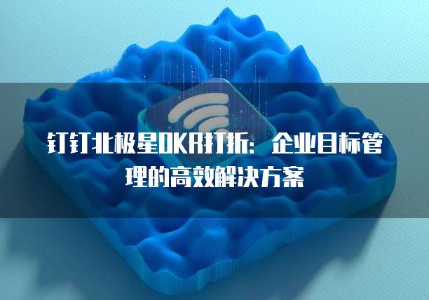 钉钉北极星OKR打折：企业目标管理的高效解决方案