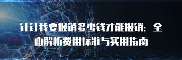 钉钉我要报销多少钱才能报销:全面解析费用标准与实用指南