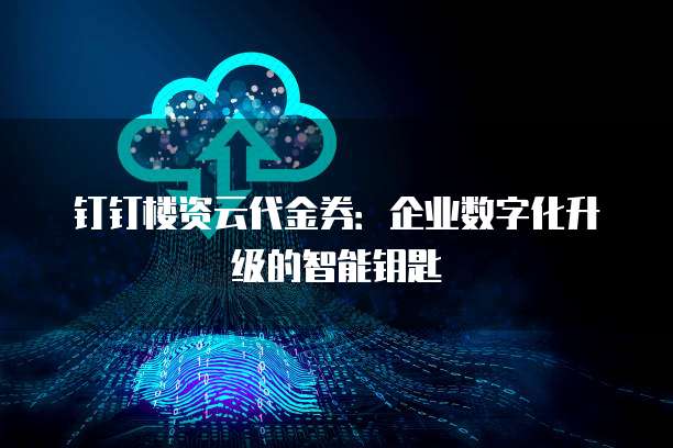 钉钉楼资云代金券:企业数字化升级的智能钥匙