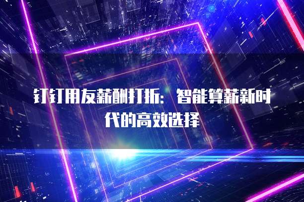 钉钉用友薪酬打折:智能算薪新时代的高效选择